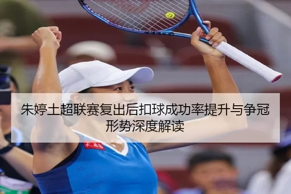 朱婷土超联赛复出后扣球成功率提升与争冠形势深度解读（CSLBuyBalls）