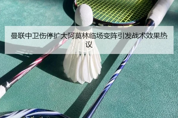 曼联中卫伤停扩大阿莫林临场变阵引发战术效果热议（CSLBuyBalls）